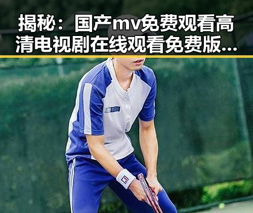 揭秘：国产mv免费观看高清电视剧在线观看免费版，吉安市居民的新选择