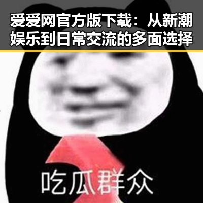 爱爱网官方版下载：从新潮娱乐到日常交流的多面选择