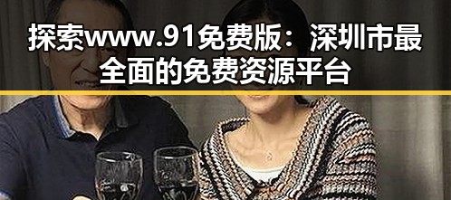 探索www.91免费版：深圳市最全面的免费资源平台