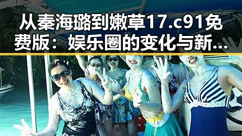 从秦海璐到嫩草17.c 91免费版：娱乐圈的变化与新潮流