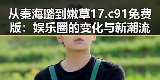 从秦海璐到嫩草17.c 91免费版：娱乐圈的变化与新潮流