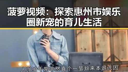 菠萝视频：探索惠州市娱乐圈新宠的育儿生活