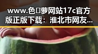 www.色😍萝网站17c官方版正版下载：淮北市网友热议的焦点