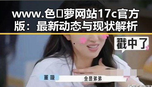 www.色😍萝网站17c官方版：最新动态与现状解析