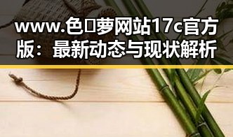 www.色😍萝网站17c官方版：最新动态与现状解析