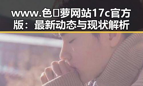 www.色😍萝网站17c官方版：最新动态与现状解析