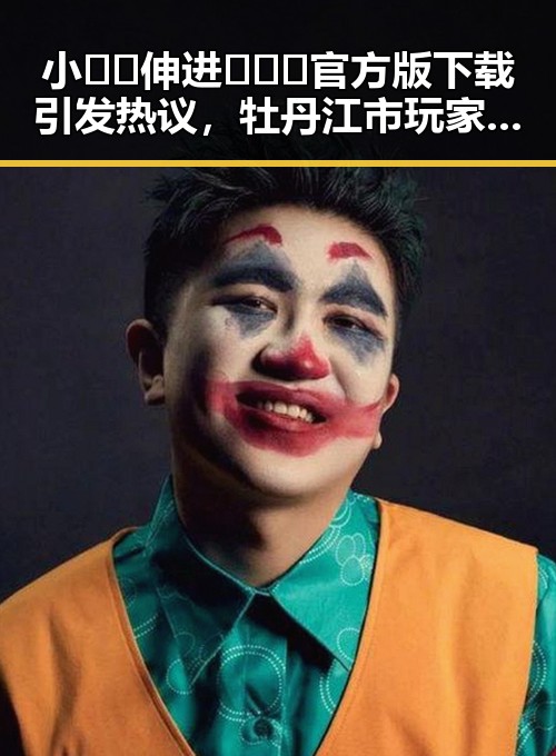 小🐔🐔伸进🈲🔞🔞官方版下载引发热议，牡丹江市玩家关注度持续升高