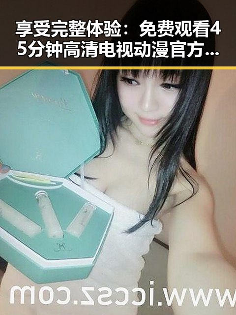 享受完整体验：免费观看45分钟高清电视动漫官方版的精彩内容