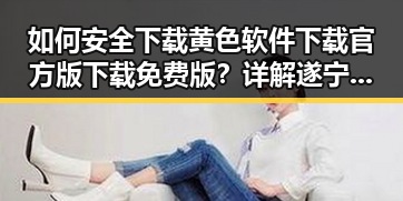 如何安全下载黄色软件下载官方版下载免费版？详解遂宁市的最新指南