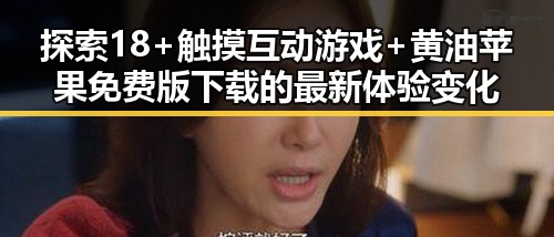 探索18+触摸互动游戏+黄油苹果免费版下载的最新体验变化