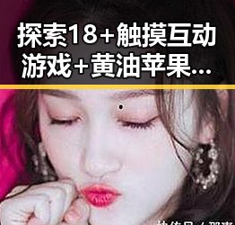 探索18+触摸互动游戏+黄油苹果免费版下载的最新体验变化