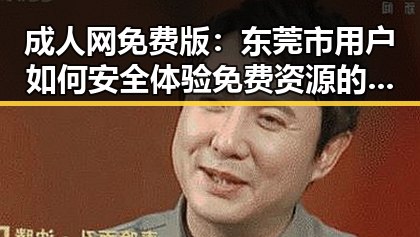 成人网免费版：东莞市用户如何安全体验免费资源的变化