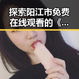 探索阳江市免费在线观看的《免费大片官方版免费版》体验