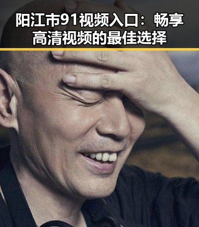 阳江市91视频入口：畅享高清视频的最佳选择