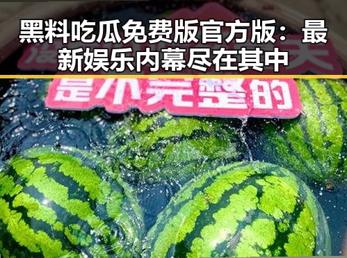 黑料吃瓜免费版官方版：最新娱乐内幕尽在其中
