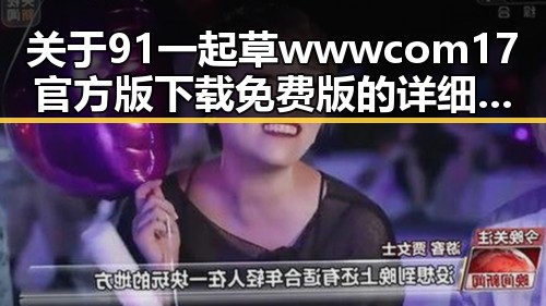 关于91 一起草wwwcom17官方版下载免费版的详细介绍