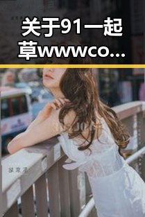 关于91 一起草wwwcom17官方版下载免费版的详细介绍