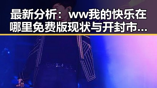 最新分析：ww我的快乐在哪里免费版现状与开封市用户体验