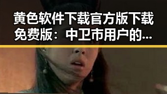 黄色软件下载官方版下载免费版：中卫市用户的最新选择