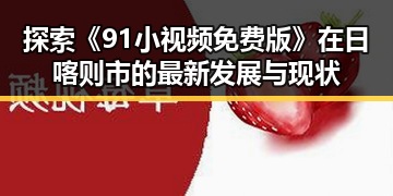 探索《91小视频免费版》在日喀则市的最新发展与现状