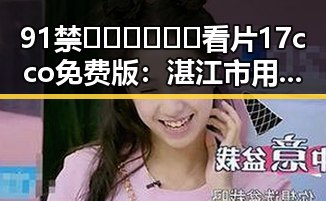 91禁🍆🍑🔞❌❌❌看片17cco免费版：湛江市用户最新体验分析