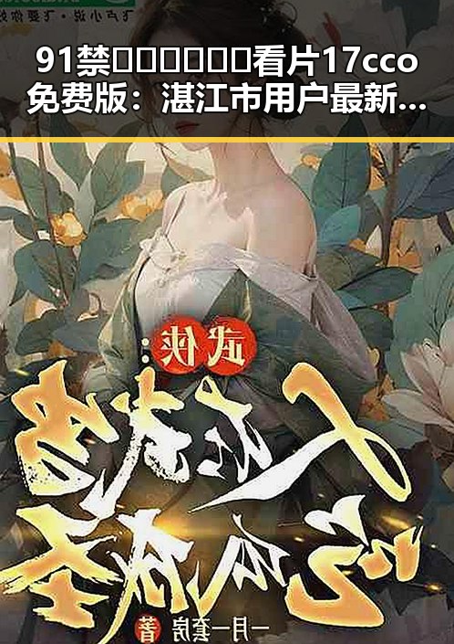 91禁🍆🍑🔞❌❌❌看片17cco免费版：湛江市用户最新体验分析