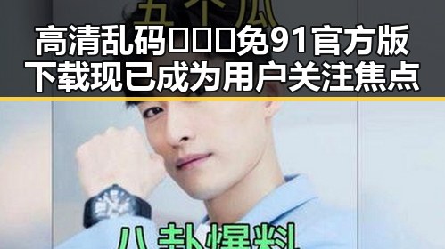 高清乱码🔞❌♋免91官方版下载现已成为用户关注焦点