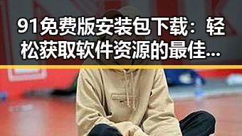 91免费版安装包下载：轻松获取软件资源的最佳选择