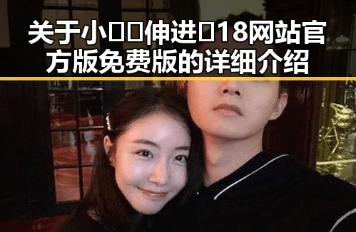 关于小🐔🐔伸进🈲18网站官方版免费版的详细介绍