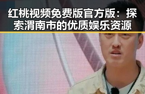 红桃视频免费版官方版：探索渭南市的优质娱乐资源