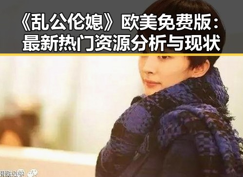 《乱公伦媳》欧美免费版：最新热门资源分析与现状
