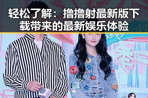轻松了解：撸撸射最新版下载带来的最新娱乐体验