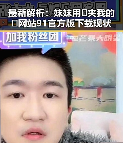 最新解析：妺妺用🐻夹我的🍌网站91官方版下载现状