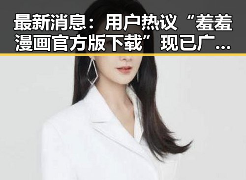 最新消息：用户热议“羞羞漫画官方版下载”现已广泛应用