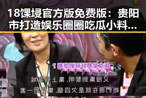 18馃埐官方版免费版：贵阳市打造娱乐圈圈吃瓜小料的核心平台