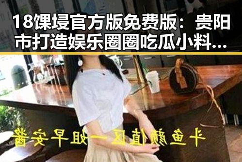 18馃埐官方版免费版：贵阳市打造娱乐圈圈吃瓜小料的核心平台