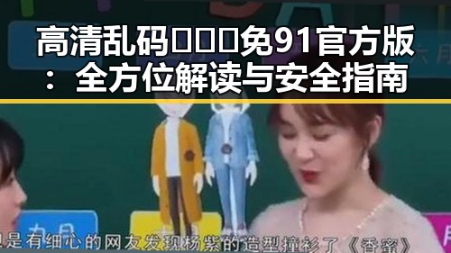高清乱码🔞❌♋免91官方版：全方位解读与安全指南