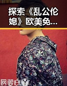 探索《乱公伦媳》欧美免费版：当代网络文化中的热议话题