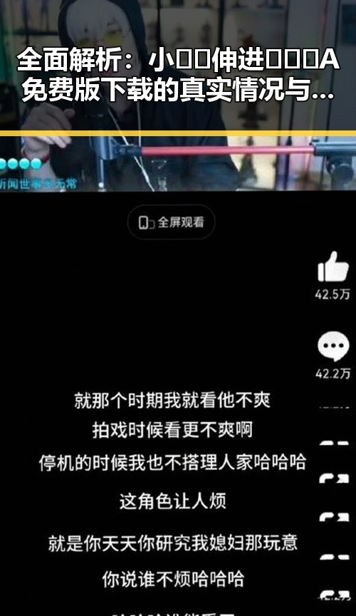 全面解析：小🐔🐔伸进🈲🔞🔞A免费版下载的真实情况与反差