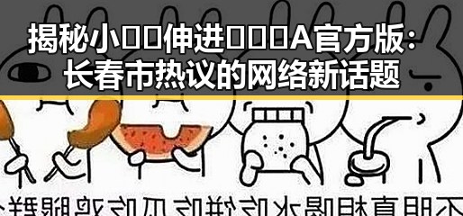 揭秘小🐔🐔伸进🈲🔞🔞A官方版：长春市热议的网络新话题