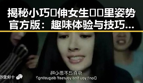 揭秘小巧🐥伸女生🍑🍑里姿势官方版：趣味体验与技巧解析