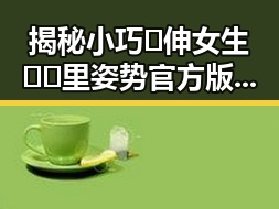 揭秘小巧🐥伸女生🍑🍑里姿势官方版：趣味体验与技巧解析
