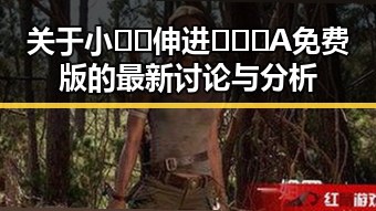 关于小🐔🐔伸进🈲🔞🔞A免费版的最新讨论与分析