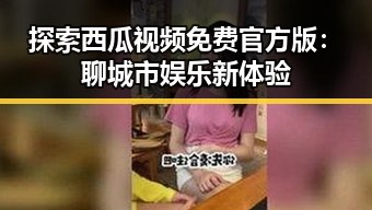 探索西瓜视频免费官方版：聊城市娱乐新体验