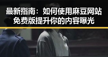 最新指南：如何使用麻豆网站免费版提升你的内容曝光