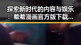 探索新时代的内容与娱乐：羞羞漫画官方版下载带来的变革