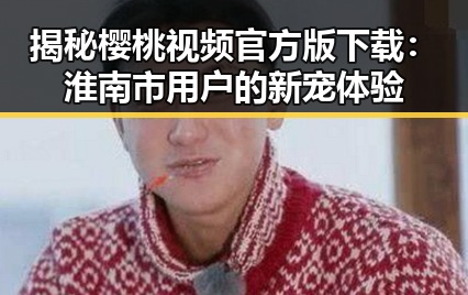 揭秘樱桃视频官方版下载：淮南市用户的新宠体验