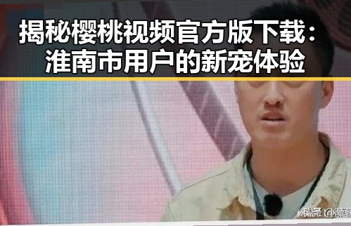 揭秘樱桃视频官方版下载：淮南市用户的新宠体验