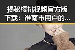 揭秘樱桃视频官方版下载：淮南市用户的新宠体验