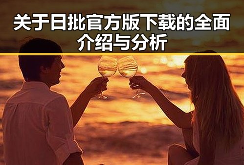 关于日批官方版下载的全面介绍与分析